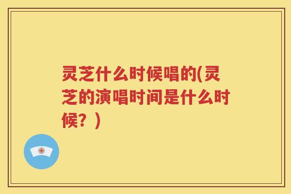灵芝什么时候唱的(灵芝的演唱时间是什么时候？)