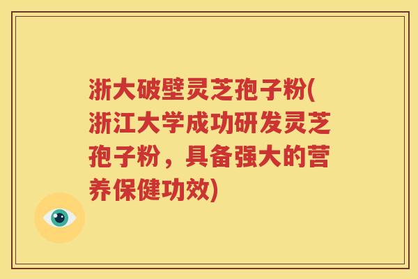 浙大破壁灵芝孢子粉(浙江大学成功研发灵芝孢子粉，具备强大的营养保健功效)