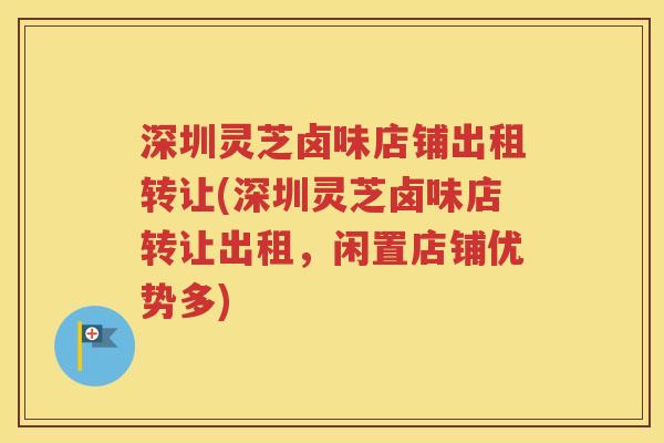 深圳灵芝卤味店铺出租转让(深圳灵芝卤味店转让出租，闲置店铺优势多)