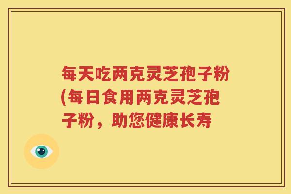 每天吃两克灵芝孢子粉(每日食用两克灵芝孢子粉，助您健康长寿