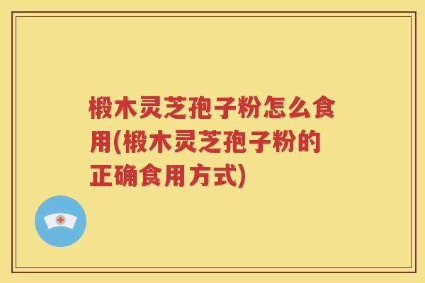 椴木灵芝孢子粉怎么食用(椴木灵芝孢子粉的正确食用方式)