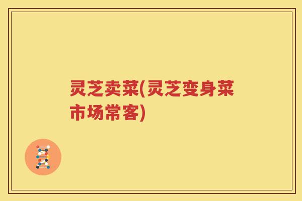 灵芝卖菜(灵芝变身菜市场常客)