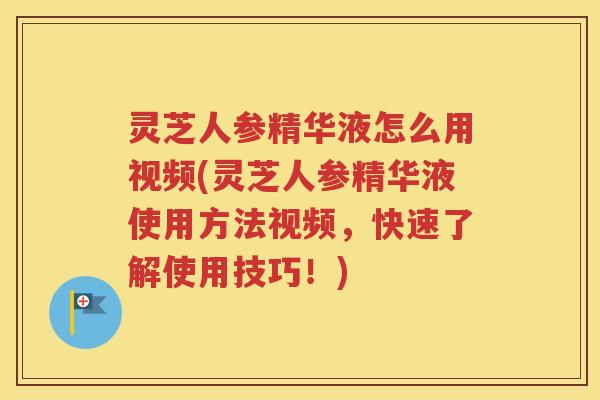 灵芝人参精华液怎么用视频(灵芝人参精华液使用方法视频，快速了解使用技巧！)