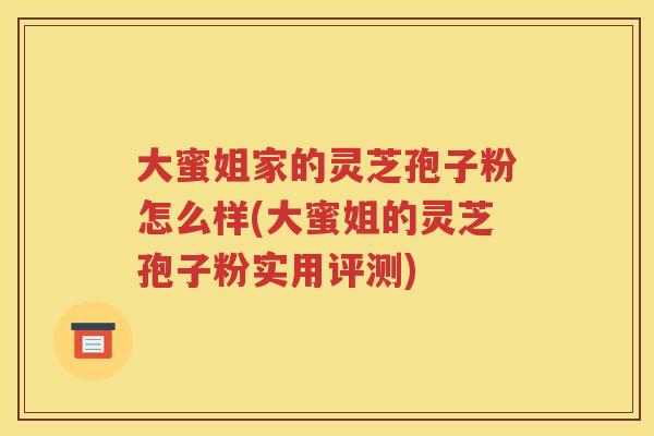 大蜜姐家的灵芝孢子粉怎么样(大蜜姐的灵芝孢子粉实用评测)