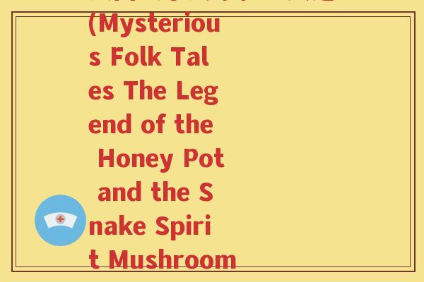 民间故事蜜罐和蛇灵芝(Mysterious Folk Tales The Legend of the Honey Pot and the Snake Spirit Mushroom)