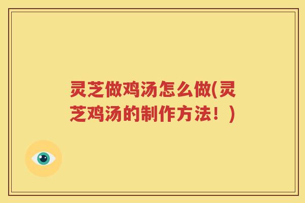 灵芝做鸡汤怎么做(灵芝鸡汤的制作方法！)