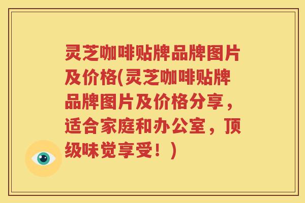 灵芝咖啡贴牌品牌图片及价格(灵芝咖啡贴牌品牌图片及价格分享，适合家庭和办公室，顶级味觉享受！)