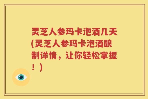 灵芝人参玛卡泡酒几天(灵芝人参玛卡泡酒酿制详情，让你轻松掌握！)