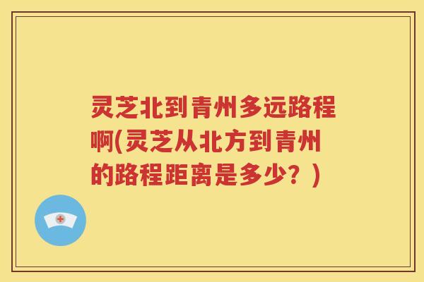 灵芝北到青州多远路程啊(灵芝从北方到青州的路程距离是多少？)