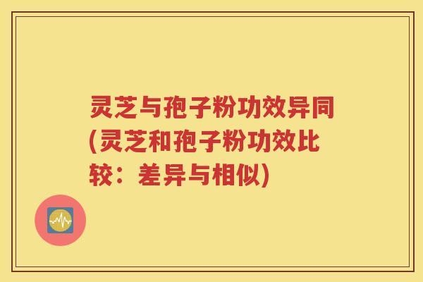 灵芝与孢子粉功效异同(灵芝和孢子粉功效比较：差异与相似)