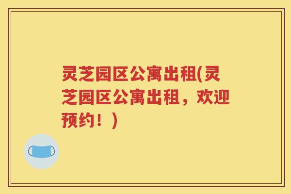灵芝园区公寓出租(灵芝园区公寓出租，欢迎预约！)