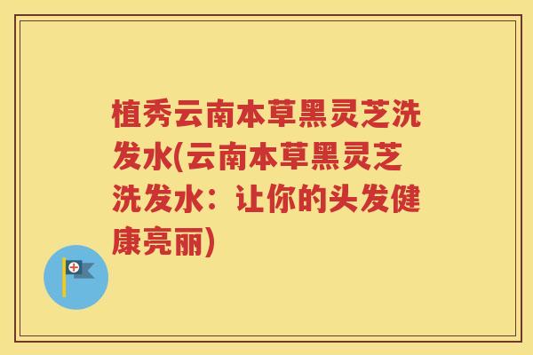 植秀云南本草黑灵芝洗发水(云南本草黑灵芝洗发水：让你的头发健康亮丽)