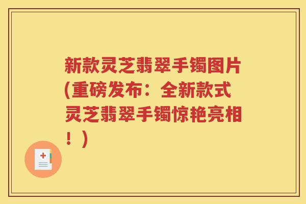 新款灵芝翡翠手镯图片(重磅发布：全新款式灵芝翡翠手镯惊艳亮相！)