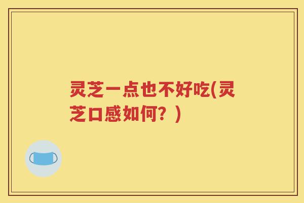 灵芝一点也不好吃(灵芝口感如何？)