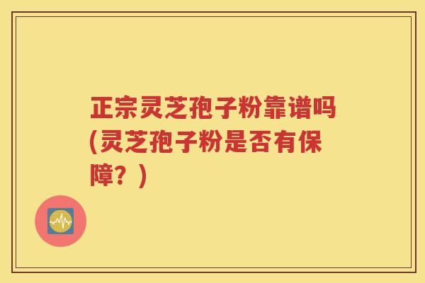 正宗灵芝孢子粉靠谱吗(灵芝孢子粉是否有保障？)