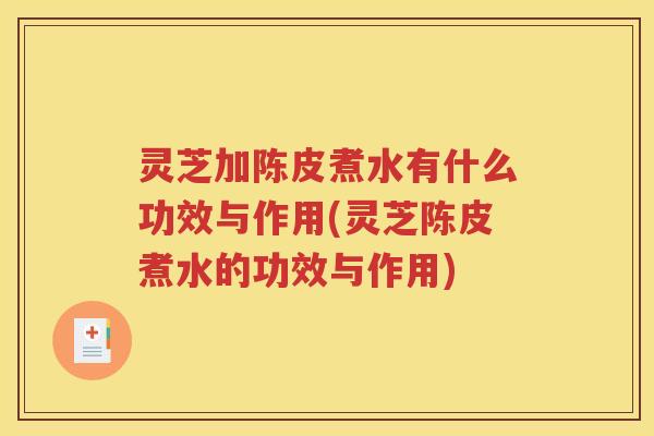 灵芝加陈皮煮水有什么功效与作用(灵芝陈皮煮水的功效与作用)