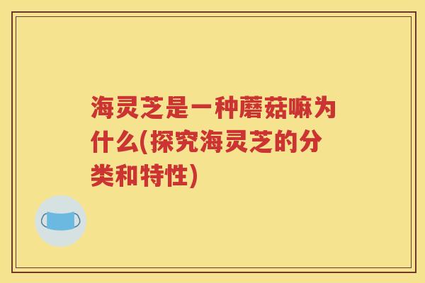 海灵芝是一种蘑菇嘛为什么(探究海灵芝的分类和特性)