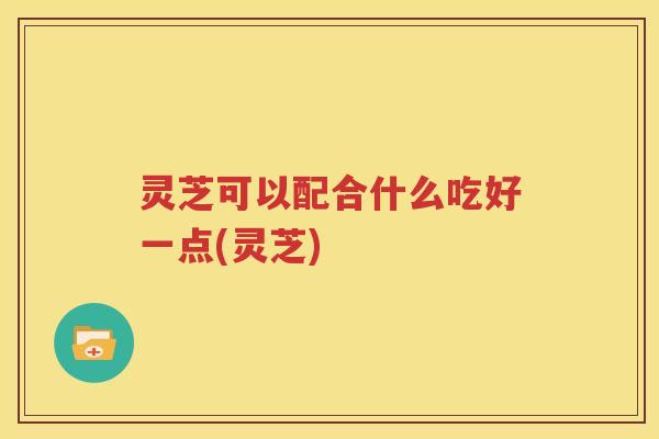 灵芝可以配合什么吃好一点(灵芝)