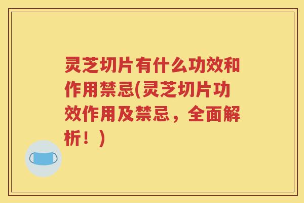 灵芝切片有什么功效和作用禁忌(灵芝切片功效作用及禁忌，全面解析！)