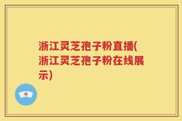 浙江灵芝孢子粉直播(浙江灵芝孢子粉在线展示)