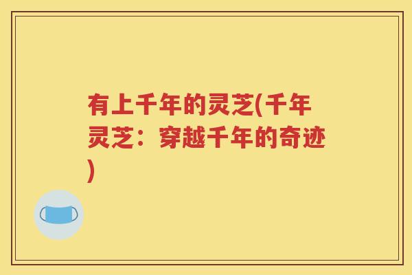 有上千年的灵芝(千年灵芝：穿越千年的奇迹)