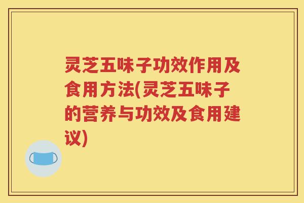 灵芝五味子功效作用及食用方法(灵芝五味子的营养与功效及食用建议)
