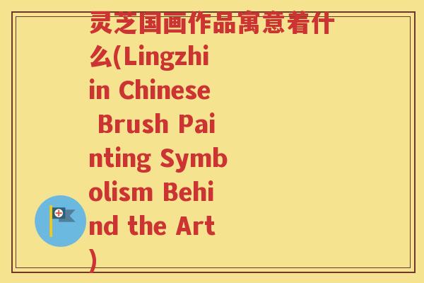 灵芝国画作品寓意着什么(Lingzhi in Chinese Brush Painting Symbolism Behind the Art)