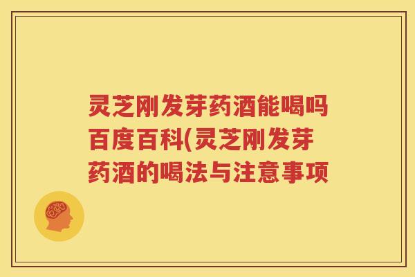 灵芝刚发芽药酒能喝吗百度百科(灵芝刚发芽药酒的喝法与注意事项