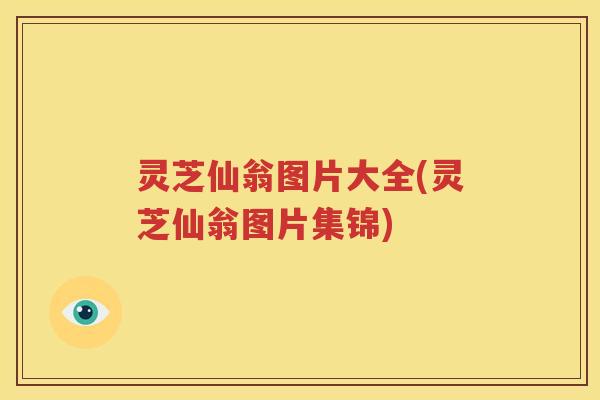灵芝仙翁图片大全(灵芝仙翁图片集锦)