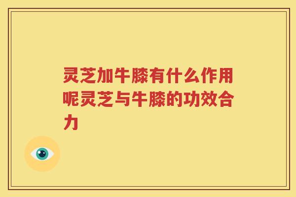 灵芝加牛膝有什么作用呢灵芝与牛膝的功效合力