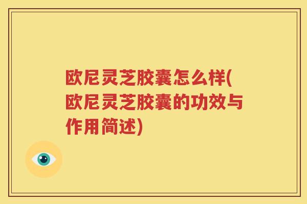 欧尼灵芝胶囊怎么样(欧尼灵芝胶囊的功效与作用简述)
