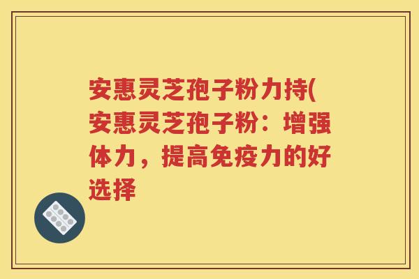 安惠灵芝孢子粉力持(安惠灵芝孢子粉：增强体力，提高免疫力的好选择