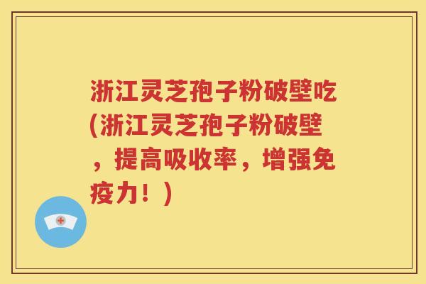 浙江灵芝孢子粉破壁吃(浙江灵芝孢子粉破壁，提高吸收率，增强免疫力！)