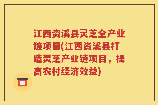 江西资溪县灵芝全产业链项目(江西资溪县打造灵芝产业链项目，提高农村经济效益)
