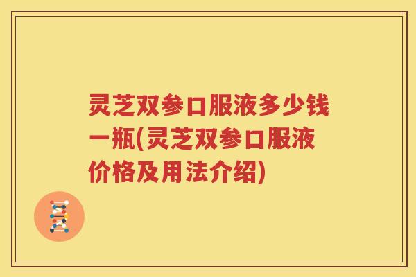 灵芝双参口服液多少钱一瓶(灵芝双参口服液价格及用法介绍)