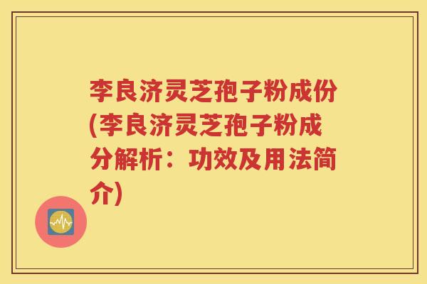 李良济灵芝孢子粉成份(李良济灵芝孢子粉成分解析：功效及用法简介)