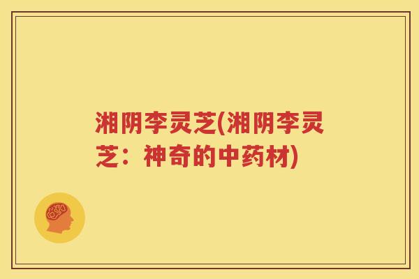 湘阴李灵芝(湘阴李灵芝：神奇的中药材)