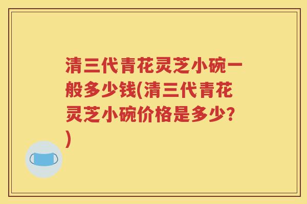 清三代青花灵芝小碗一般多少钱(清三代青花灵芝小碗价格是多少？)