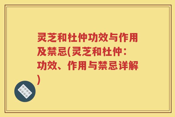 灵芝和杜仲功效与作用及禁忌(灵芝和杜仲：功效、作用与禁忌详解)
