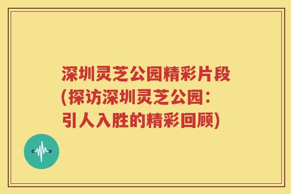 深圳灵芝公园精彩片段(探访深圳灵芝公园：引人入胜的精彩回顾)