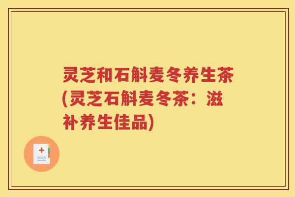 灵芝和石斛麦冬养生茶(灵芝石斛麦冬茶：滋补养生佳品)