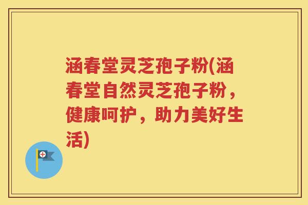 涵春堂灵芝孢子粉(涵春堂自然灵芝孢子粉，健康呵护，助力美好生活)