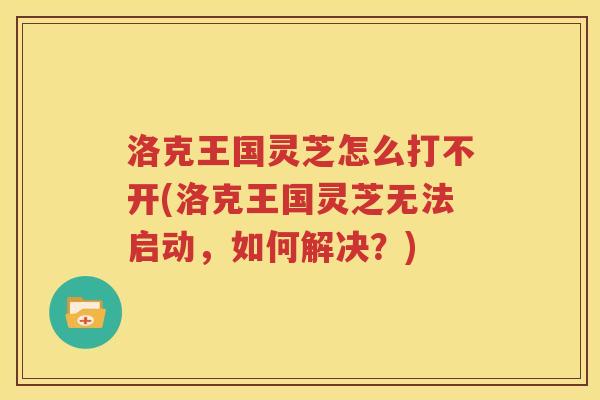 洛克王国灵芝怎么打不开(洛克王国灵芝无法启动，如何解决？)