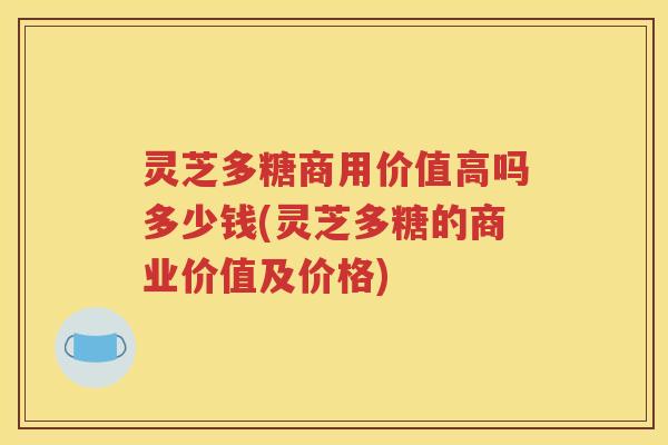 灵芝多糖商用价值高吗多少钱(灵芝多糖的商业价值及价格)