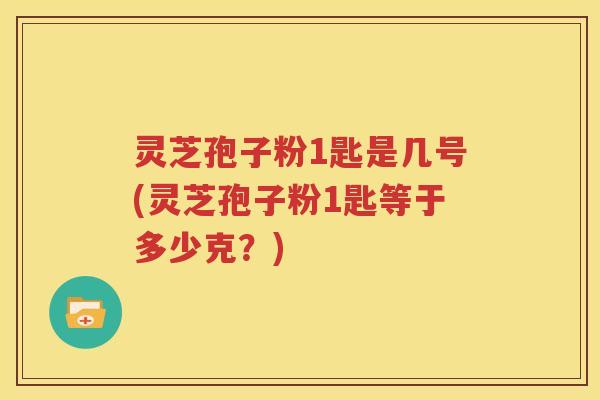 灵芝孢子粉1匙是几号(灵芝孢子粉1匙等于多少克？)