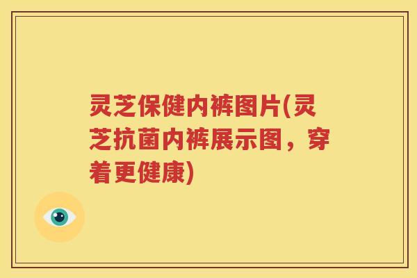 灵芝保健内裤图片(灵芝抗菌内裤展示图，穿着更健康)
