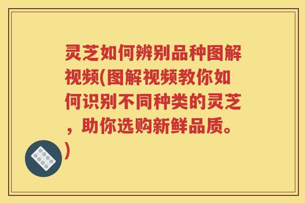 灵芝如何辨别品种图解视频(图解视频教你如何识别不同种类的灵芝，助你选购新鲜品质。)