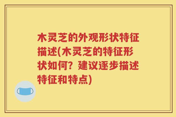 木灵芝的外观形状特征描述(木灵芝的特征形状如何？建议逐步描述特征和特点)