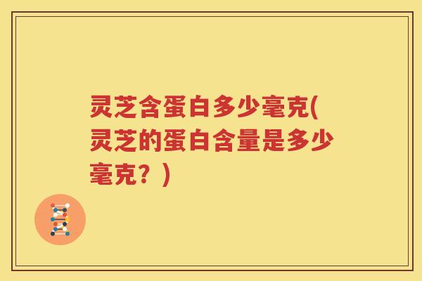 灵芝含蛋白多少毫克(灵芝的蛋白含量是多少毫克？)