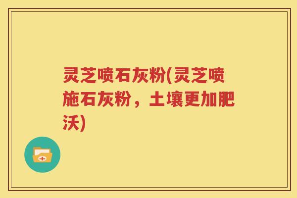 灵芝喷石灰粉(灵芝喷施石灰粉，土壤更加肥沃)